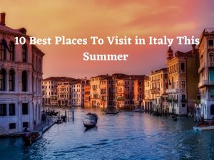 10 Best Places To Visit in Italy This Summer